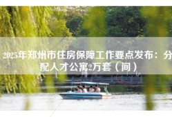 2025年郑州市住房保障工作要点发布：分配人才公寓2万套（间）