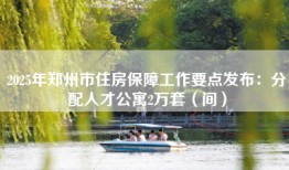 2025年郑州市住房保障工作要点发布：分配人才公寓2万套（间）