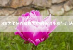 SEO优化在百度搜索中的关键步骤与方法