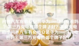 问界汽车有必要安装华为8000块充电桩吗？第三方充电桩哪个牌子好？手机充电桩「问界汽车有必要安装华为8000块充电桩吗？第三方充电桩哪个牌子好？」