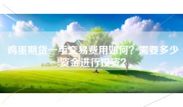 鸡蛋期货一手交易费用如何？需要多少资金进行投资？
