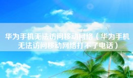 华为手机无法访问移动网络（华为手机无法访问移动网络打不了电话）