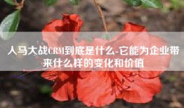 人马大战CRM到底是什么-它能为企业带来什么样的变化和价值