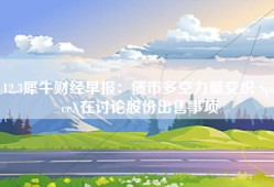 12.3犀牛财经早报：债市多空力量交织 SpaceX在讨论股份出售事项