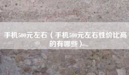 手机500元左右（手机500元左右性价比高的有哪些）