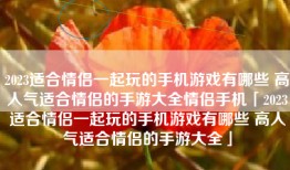 2023适合情侣一起玩的手机游戏有哪些 高人气适合情侣的手游大全情侣手机「2023适合情侣一起玩的手机游戏有哪些 高人气适合情侣的手游大全」