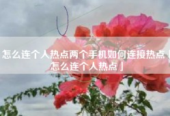 怎么连个人热点两个手机如何连接热点「怎么连个人热点」