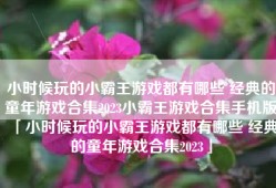 小时候玩的小霸王游戏都有哪些 经典的童年游戏合集2023小霸王游戏合集手机版「小时候玩的小霸王游戏都有哪些 经典的童年游戏合集2023」