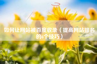 如何让网站被百度收录（提高网站排名的6个技巧）