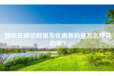 那些在微信群里发优惠券的是怎么挣钱的呢？