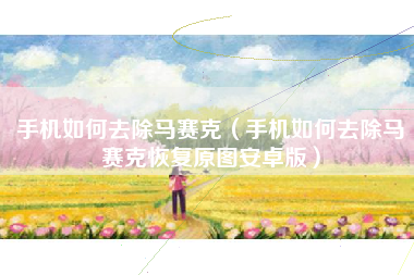 手机如何去除马赛克（手机如何去除马赛克恢复原图安卓版）