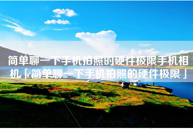 简单聊一下手机拍照的硬件极限手机相机「简单聊一下手机拍照的硬件极限」