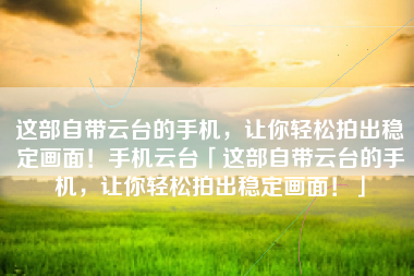 这部自带云台的手机，让你轻松拍出稳定画面！手机云台「这部自带云台的手机，让你轻松拍出稳定画面！」