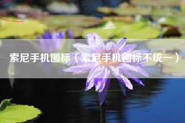 索尼手机图标（索尼手机图标不统一）