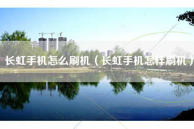 长虹手机怎么刷机（长虹手机怎样刷机）