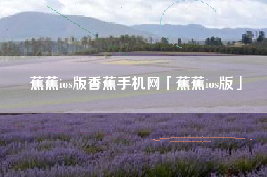 蕉蕉ios版香蕉手机网「蕉蕉ios版」
